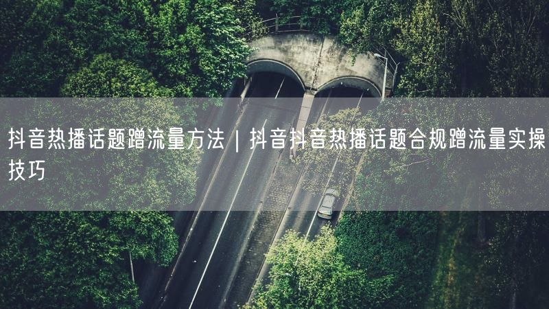 抖音热播话题蹭流量方法｜抖音抖音热播话题合规蹭流量实操技巧