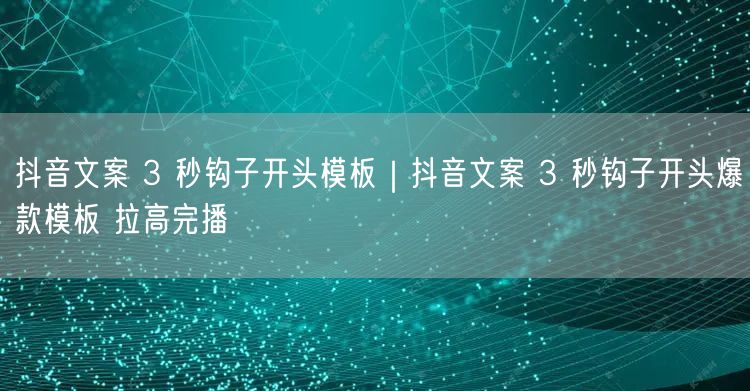抖音文案 3 秒钩子开头模板｜抖音文案 3 秒钩子开头爆款模板 拉高完播
