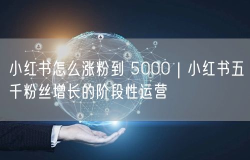 小红书怎么涨粉到 5000｜小红书五千粉丝增长的阶段性运营