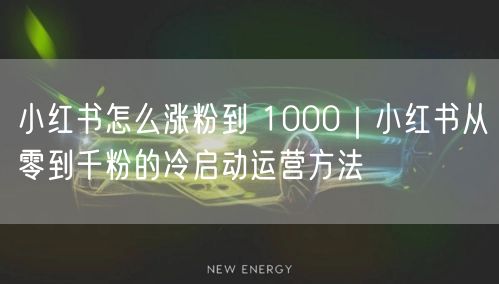 小红书怎么涨粉到 1000｜小红书从零到千粉的冷启动运营方法