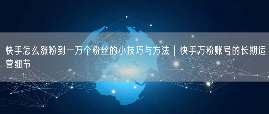 快手怎么涨粉到一万个粉丝的小技巧与方法｜快手万粉账号的长期运营细节