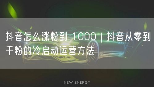 抖音怎么涨粉到 1000｜抖音从零到千粉的冷启动运营方法