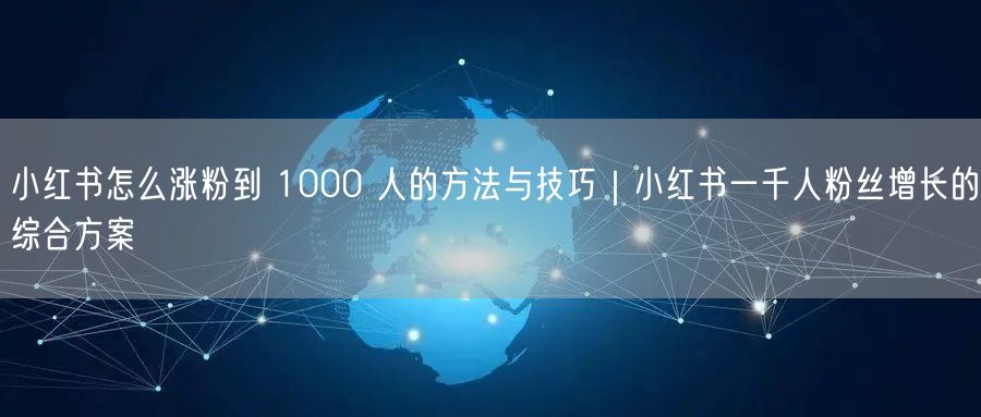 小红书怎么涨粉到 1000 人的方法与技巧｜小红书一千人粉丝增长的综合方案