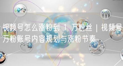 视频号怎么涨粉到 1 万粉丝｜视频号万粉账号内容规划与涨粉节奏