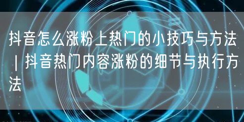 抖音怎么涨粉上热门的小技巧与方法｜抖音热门内容涨粉的细节与执行方法
