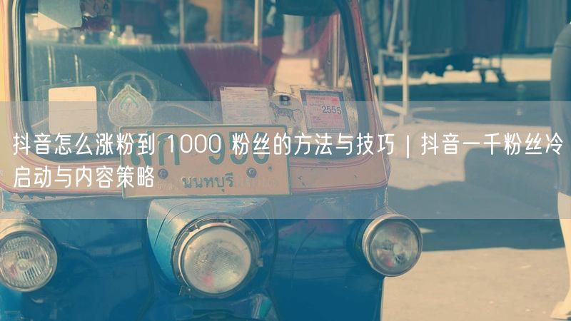 抖音怎么涨粉到 1000 粉丝的方法与技巧｜抖音一千粉丝冷启动与内容策略