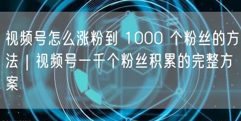 视频号怎么涨粉到 1000 个粉丝的方法｜视频号一千个粉丝积累的完整方案